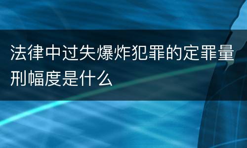 法律中过失爆炸犯罪的定罪量刑幅度是什么