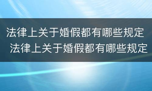 法律上关于婚假都有哪些规定 法律上关于婚假都有哪些规定呢