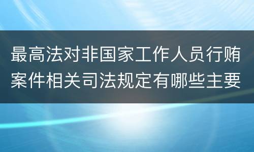 最高法对非国家工作人员行贿案件相关司法规定有哪些主要内容