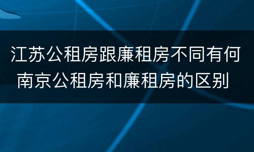 江苏公租房跟廉租房不同有何 南京公租房和廉租房的区别