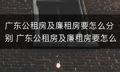 广东公租房及廉租房要怎么分别 广东公租房及廉租房要怎么分别申请呢