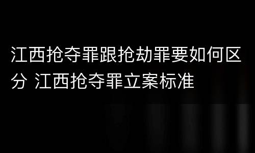 江西抢夺罪跟抢劫罪要如何区分 江西抢夺罪立案标准