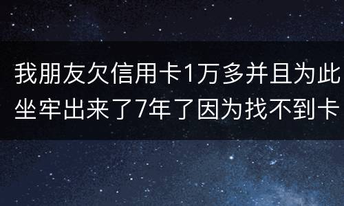 我朋友欠信用卡1万多并且为此坐牢出来了7年了因为找不到卡了现在催收了怎么办