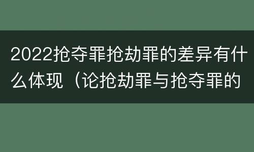 2022抢夺罪抢劫罪的差异有什么体现（论抢劫罪与抢夺罪的界限）