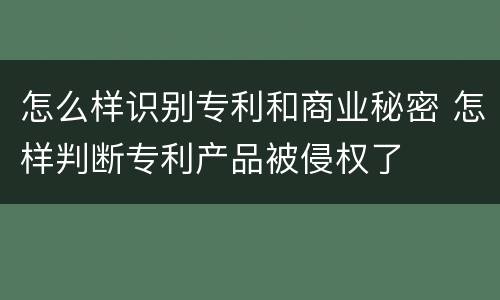 怎么样识别专利和商业秘密 怎样判断专利产品被侵权了