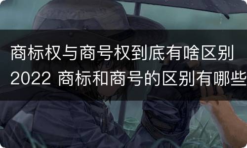 商标权与商号权到底有啥区别2022 商标和商号的区别有哪些?