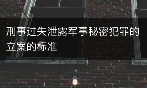 刑事过失泄露军事秘密犯罪的立案的标准