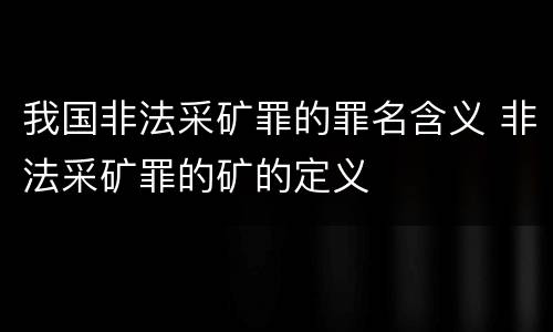 我国非法采矿罪的罪名含义 非法采矿罪的矿的定义