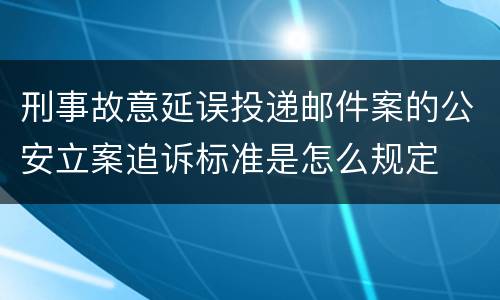 刑事故意延误投递邮件案的公安立案追诉标准是怎么规定