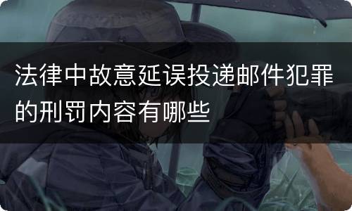 法律中故意延误投递邮件犯罪的刑罚内容有哪些