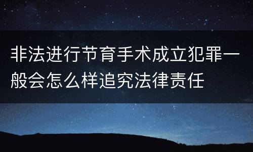 非法进行节育手术成立犯罪一般会怎么样追究法律责任