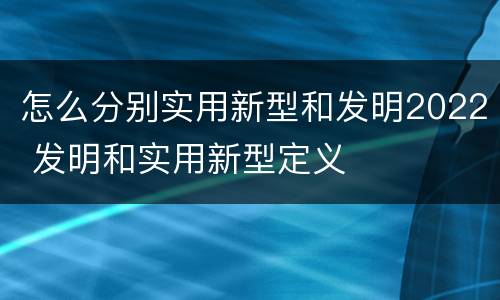 怎么分别实用新型和发明2022 发明和实用新型定义