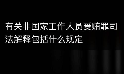 有关非国家工作人员受贿罪司法解释包括什么规定