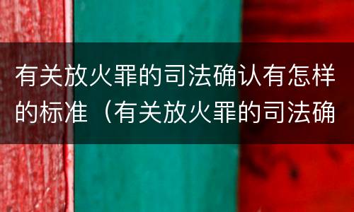 有关放火罪的司法确认有怎样的标准（有关放火罪的司法确认有怎样的标准呢）