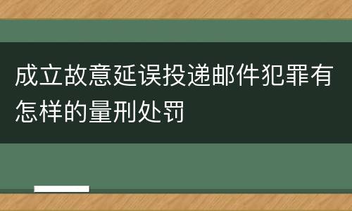 成立故意延误投递邮件犯罪有怎样的量刑处罚