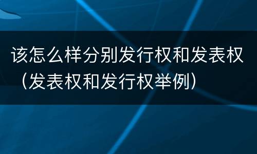 该怎么样分别发行权和发表权（发表权和发行权举例）