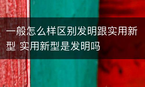 一般怎么样区别发明跟实用新型 实用新型是发明吗