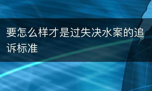 要怎么样才是过失决水案的追诉标准