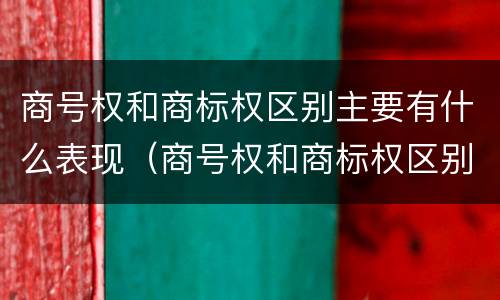 商号权和商标权区别主要有什么表现（商号权和商标权区别主要有什么表现和特征）