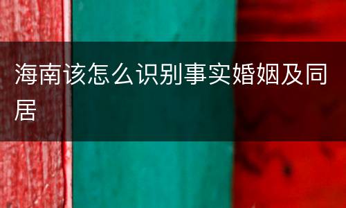 海南该怎么识别事实婚姻及同居