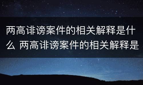 两高诽谤案件的相关解释是什么 两高诽谤案件的相关解释是什么呢