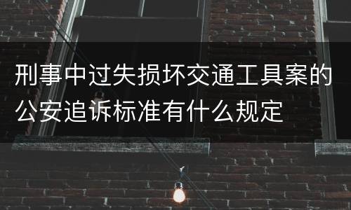 刑事中过失损坏交通工具案的公安追诉标准有什么规定