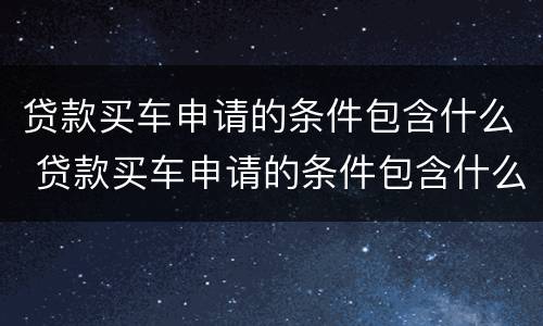 贷款买车申请的条件包含什么 贷款买车申请的条件包含什么费用