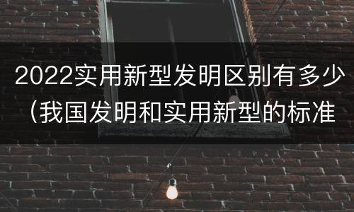 2022实用新型发明区别有多少（我国发明和实用新型的标准）