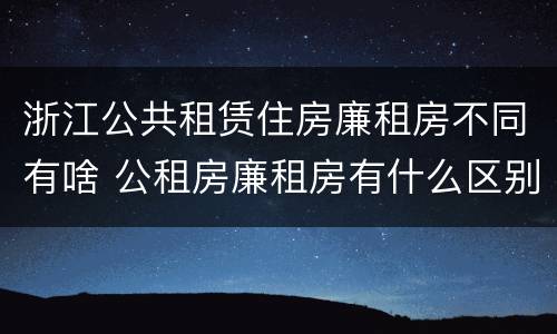 浙江公共租赁住房廉租房不同有啥 公租房廉租房有什么区别?