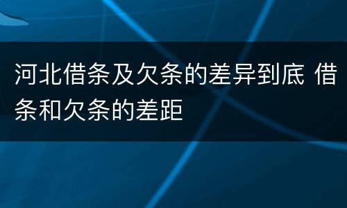 河北借条及欠条的差异到底 借条和欠条的差距