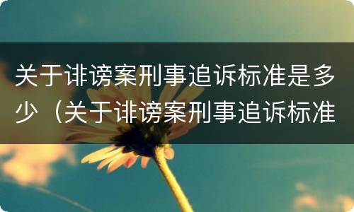 关于诽谤案刑事追诉标准是多少（关于诽谤案刑事追诉标准是多少条）