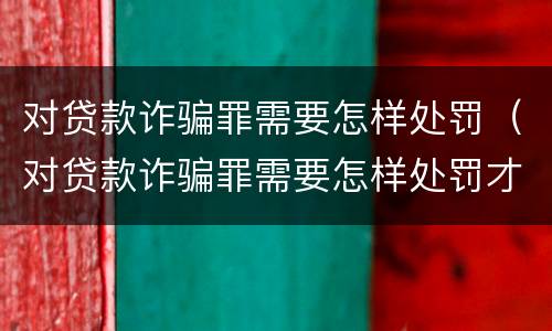 对贷款诈骗罪需要怎样处罚（对贷款诈骗罪需要怎样处罚才能立案）