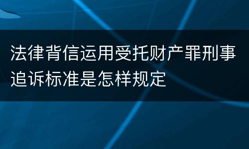 法律背信运用受托财产罪刑事追诉标准是怎样规定