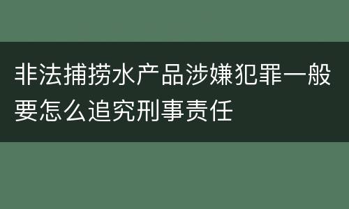 非法捕捞水产品涉嫌犯罪一般要怎么追究刑事责任