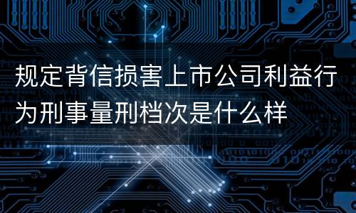 规定背信损害上市公司利益行为刑事量刑档次是什么样