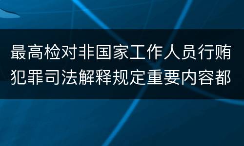 最高检对非国家工作人员行贿犯罪司法解释规定重要内容都有哪些