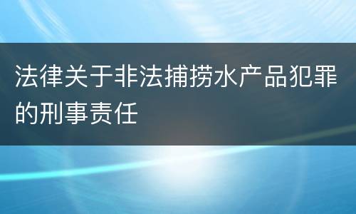 法律关于非法捕捞水产品犯罪的刑事责任