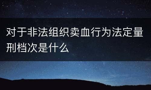 对于非法组织卖血行为法定量刑档次是什么