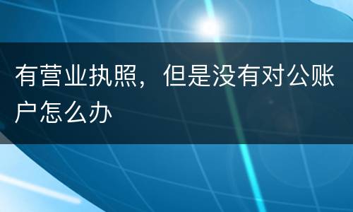 有营业执照，但是没有对公账户怎么办