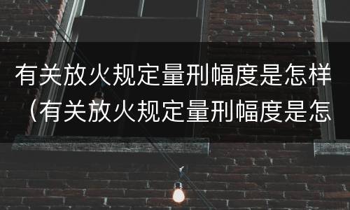 有关放火规定量刑幅度是怎样（有关放火规定量刑幅度是怎样规定的）