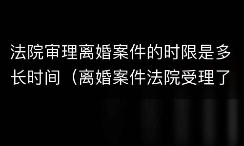 法院审理离婚案件的时限是多长时间（离婚案件法院受理了一般多久开始审理）