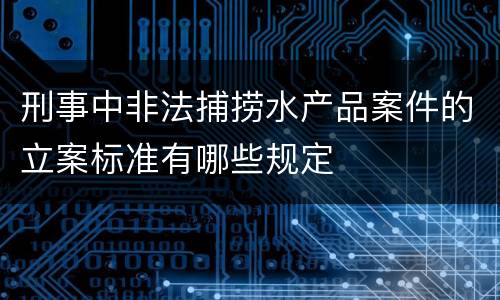 刑事中非法捕捞水产品案件的立案标准有哪些规定