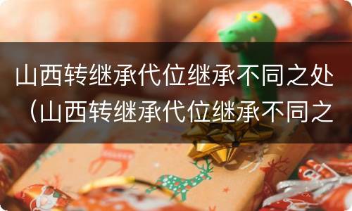 山西转继承代位继承不同之处（山西转继承代位继承不同之处有区别吗）