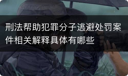 刑法帮助犯罪分子逃避处罚案件相关解释具体有哪些