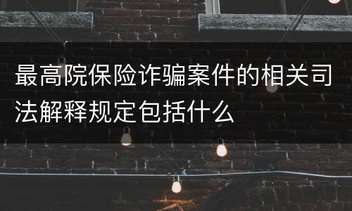 最高院保险诈骗案件的相关司法解释规定包括什么