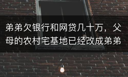 弟弟欠银行和网贷几十万，父母的农村宅基地已经改成弟弟名字，母亲还健在，宅基地和房