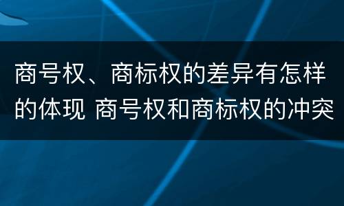 商号权、商标权的差异有怎样的体现 商号权和商标权的冲突和解决