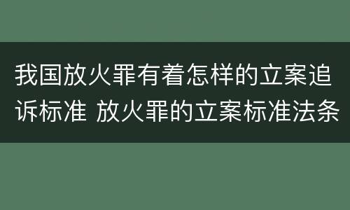 我国放火罪有着怎样的立案追诉标准 放火罪的立案标准法条