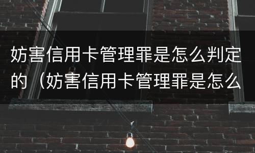 妨害信用卡管理罪是怎么判定的（妨害信用卡管理罪是怎么判定的呢）