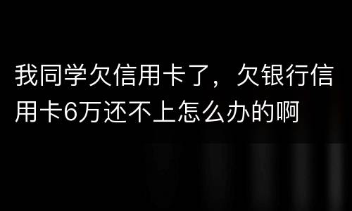 我同学欠信用卡了，欠银行信用卡6万还不上怎么办的啊